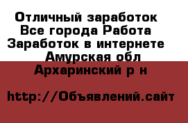 Отличный заработок - Все города Работа » Заработок в интернете   . Амурская обл.,Архаринский р-н